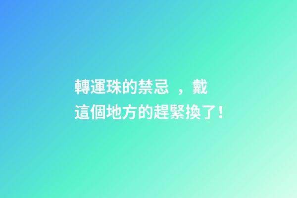 轉運珠的禁忌，戴這個地方的趕緊換了！